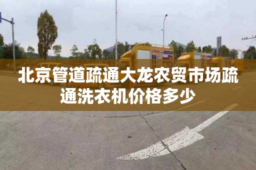 北京管道疏通大龍農貿市場疏通洗衣機價格多少