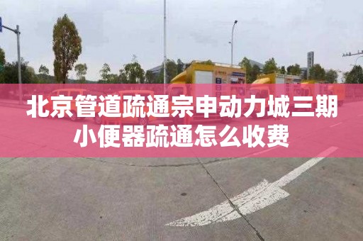 北京管道疏通宗申動力城三期小便器疏通怎么收費