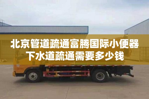 北京管道疏通富騰國際小便器下水道疏通需要多少錢