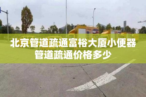 北京管道疏通富裕大廈小便器管道疏通價格多少