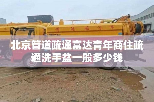 北京管道疏通富達青年商住疏通洗手盆一般多少錢