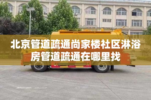 北京管道疏通尚家樓社區淋浴房管道疏通在哪里找