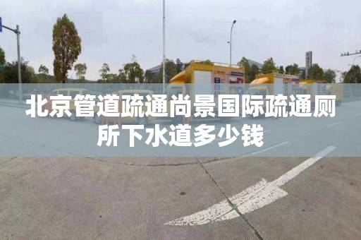 北京管道疏通尚景國際疏通廁所下水道多少錢