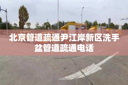 北京管道疏通尹江岸新區洗手盆管道疏通電話