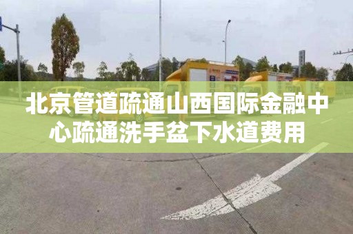 北京管道疏通山西國際金融中心疏通洗手盆下水道費用