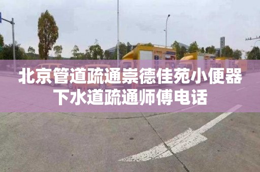 北京管道疏通崇德佳苑小便器下水道疏通師傅電話