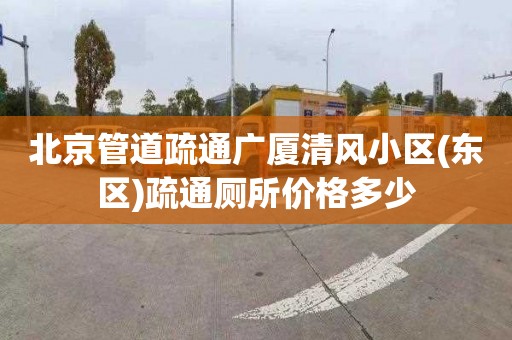 北京管道疏通廣廈清風小區(東區)疏通廁所價格多少