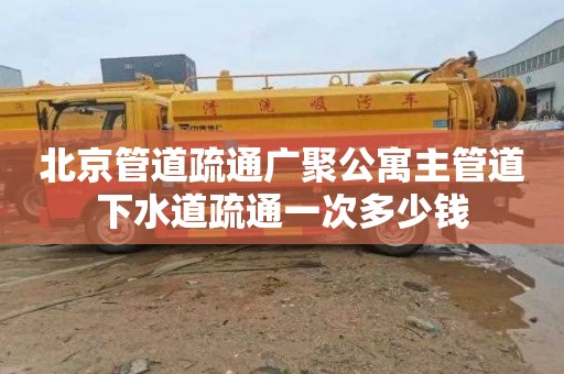 北京管道疏通廣聚公寓主管道下水道疏通一次多少錢