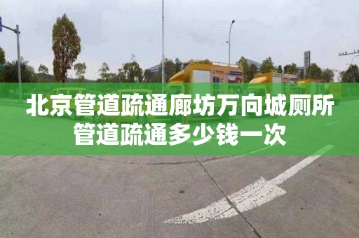 北京管道疏通廊坊萬向城廁所管道疏通多少錢一次