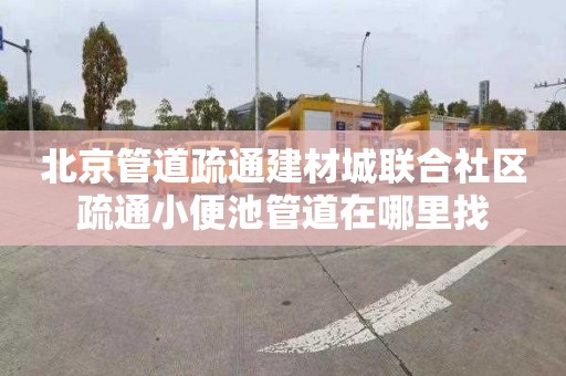 北京管道疏通建材城聯合社區疏通小便池管道在哪里找