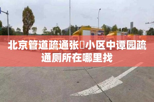 北京管道疏通張溇小區中譚園疏通廁所在哪里找