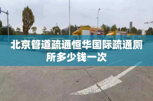 北京管道疏通恒華國際疏通廁所多少錢一次