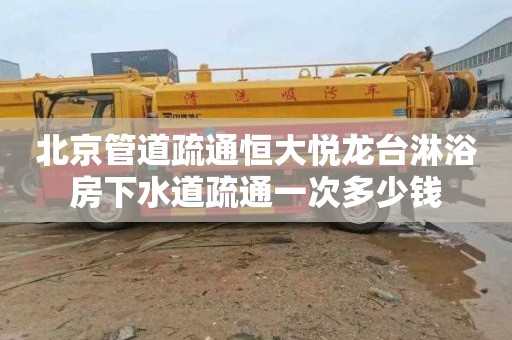 北京管道疏通恒大悅龍臺淋浴房下水道疏通一次多少錢