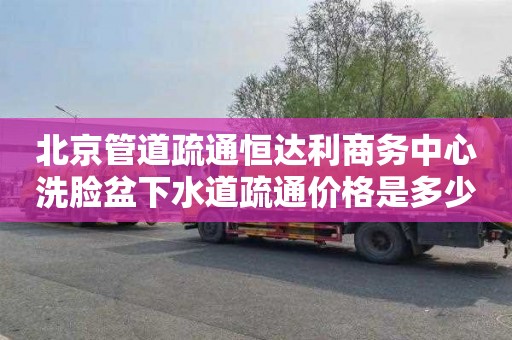 北京管道疏通恒達利商務中心洗臉盆下水道疏通價格是多少