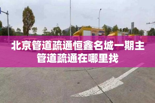 北京管道疏通恒鑫名城一期主管道疏通在哪里找