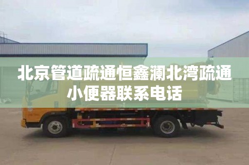 北京管道疏通恒鑫瀾北灣疏通小便器聯系電話