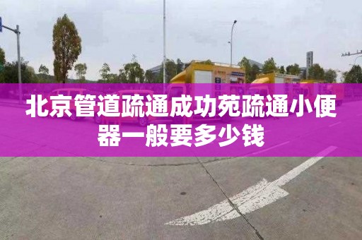 北京管道疏通成功苑疏通小便器一般要多少錢