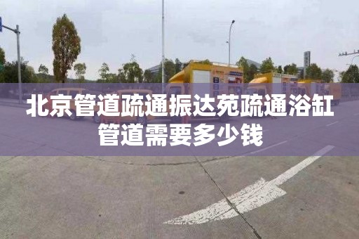 北京管道疏通振達苑疏通浴缸管道需要多少錢