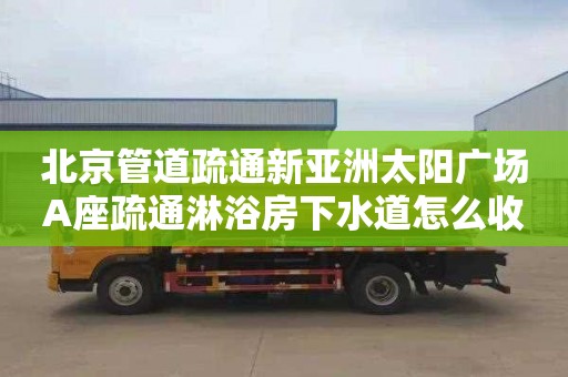 北京管道疏通新亞洲太陽廣場A座疏通淋浴房下水道怎么收費