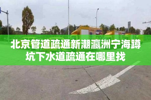 北京管道疏通新潮瀛洲寧海蹲坑下水道疏通在哪里找