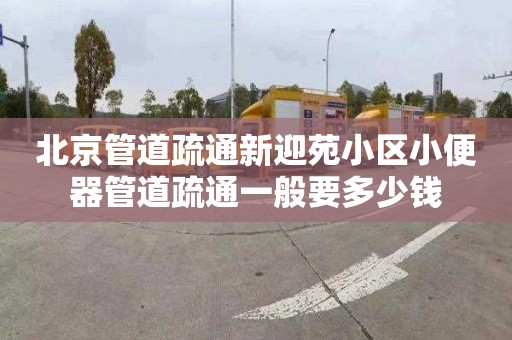 北京管道疏通新迎苑小區小便器管道疏通一般要多少錢