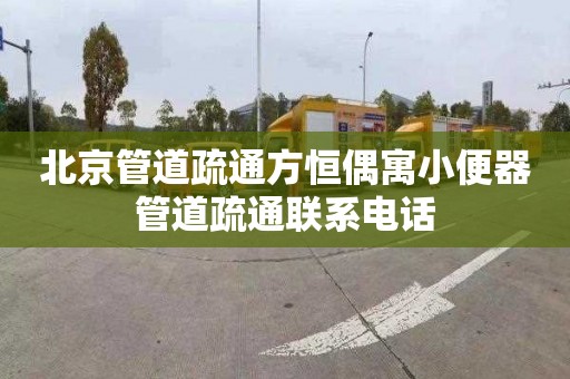 北京管道疏通方恒偶寓小便器管道疏通聯系電話