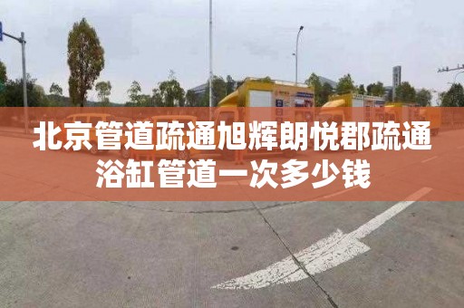 北京管道疏通旭輝朗悅郡疏通浴缸管道一次多少錢