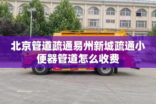 北京管道疏通易州新城疏通小便器管道怎么收費