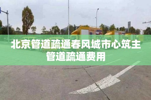 北京管道疏通春風(fēng)城市心筑主管道疏通費用