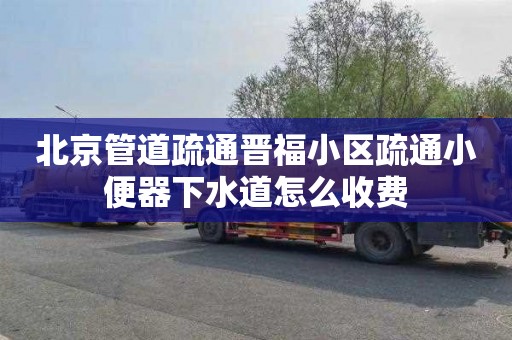 北京管道疏通晉福小區疏通小便器下水道怎么收費