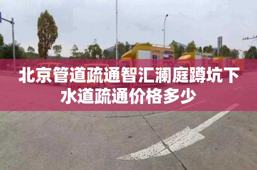 北京管道疏通智匯瀾庭蹲坑下水道疏通價格多少