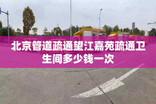 北京管道疏通望江嘉苑疏通衛生間多少錢一次