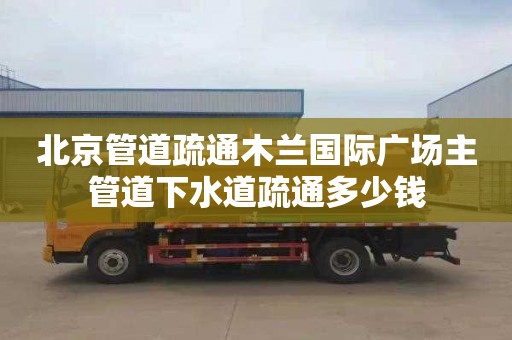 北京管道疏通木蘭國際廣場主管道下水道疏通多少錢