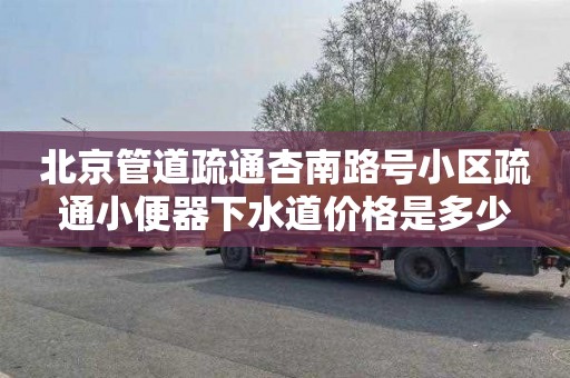 北京管道疏通杏南路號小區疏通小便器下水道價格是多少