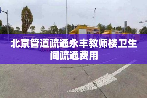 北京管道疏通永豐教師樓衛生間疏通費用