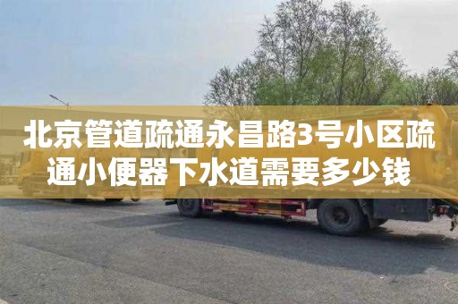 北京管道疏通永昌路3號小區(qū)疏通小便器下水道需要多少錢