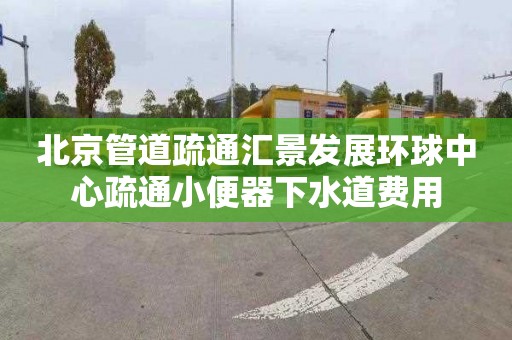 北京管道疏通匯景發展環球中心疏通小便器下水道費用