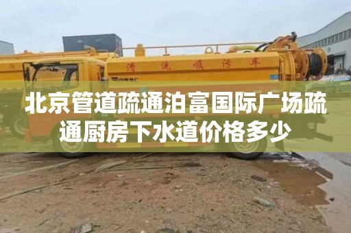 北京管道疏通泊富國際廣場疏通廚房下水道價格多少