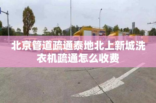 北京管道疏通泰地北上新城洗衣機疏通怎么收費