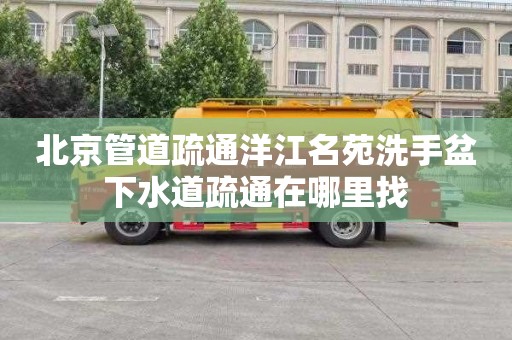 北京管道疏通洋江名苑洗手盆下水道疏通在哪里找