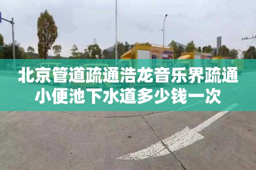 北京管道疏通浩龍音樂界疏通小便池下水道多少錢一次