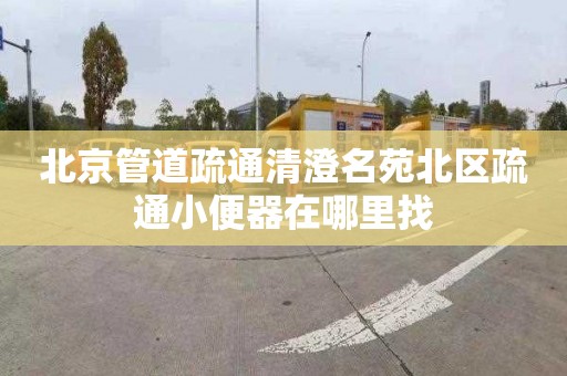 北京管道疏通清澄名苑北區疏通小便器在哪里找