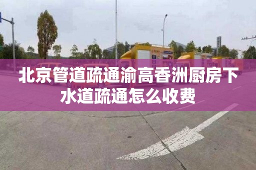 北京管道疏通渝高香洲廚房下水道疏通怎么收費