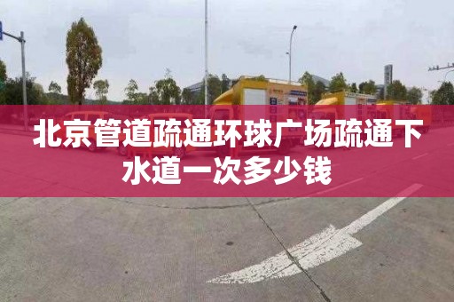 北京管道疏通環球廣場疏通下水道一次多少錢