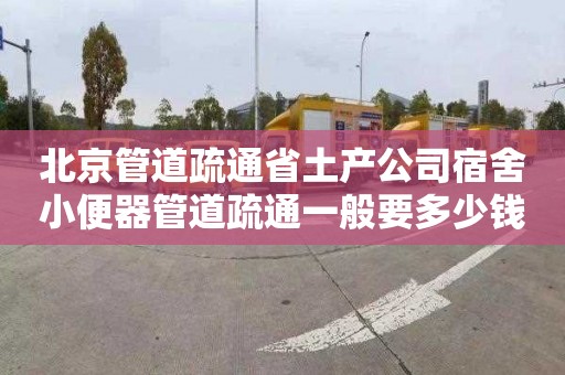 北京管道疏通省土產(chǎn)公司宿舍小便器管道疏通一般要多少錢