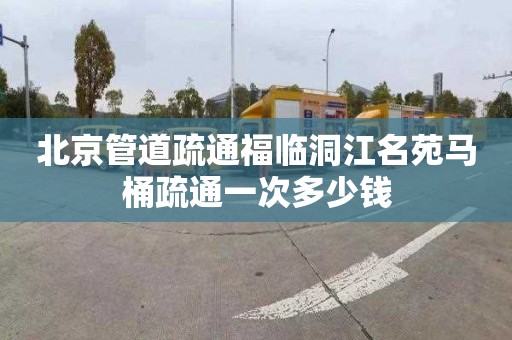 北京管道疏通福臨洞江名苑馬桶疏通一次多少錢