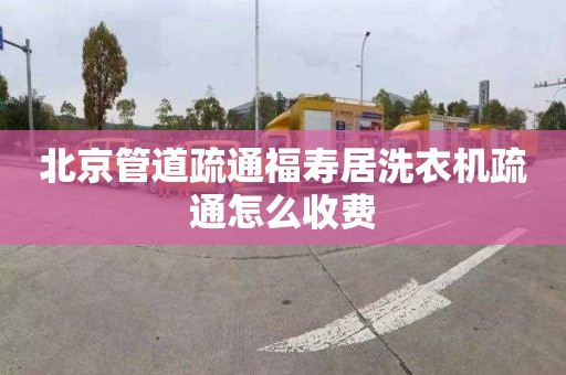 北京管道疏通福壽居洗衣機疏通怎么收費