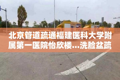 北京管道疏通福建醫科大學附屬第一醫院怡欣樓...洗臉盆疏通多少錢電話