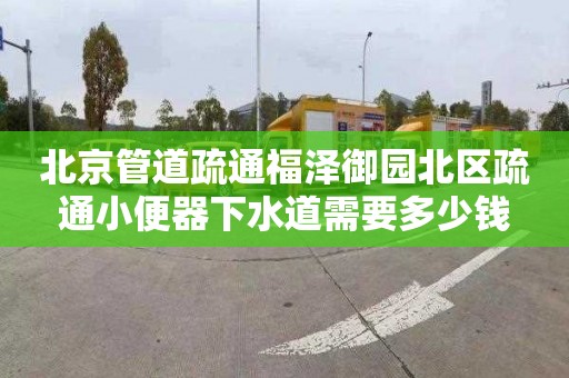 北京管道疏通福澤御園北區(qū)疏通小便器下水道需要多少錢