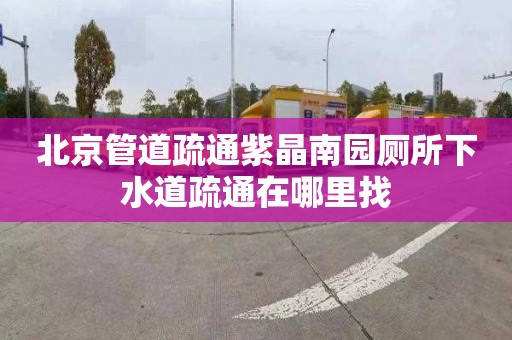 北京管道疏通紫晶南園廁所下水道疏通在哪里找